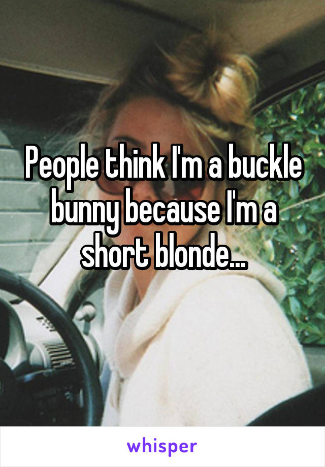People think I'm a buckle bunny because I'm a short blonde...
