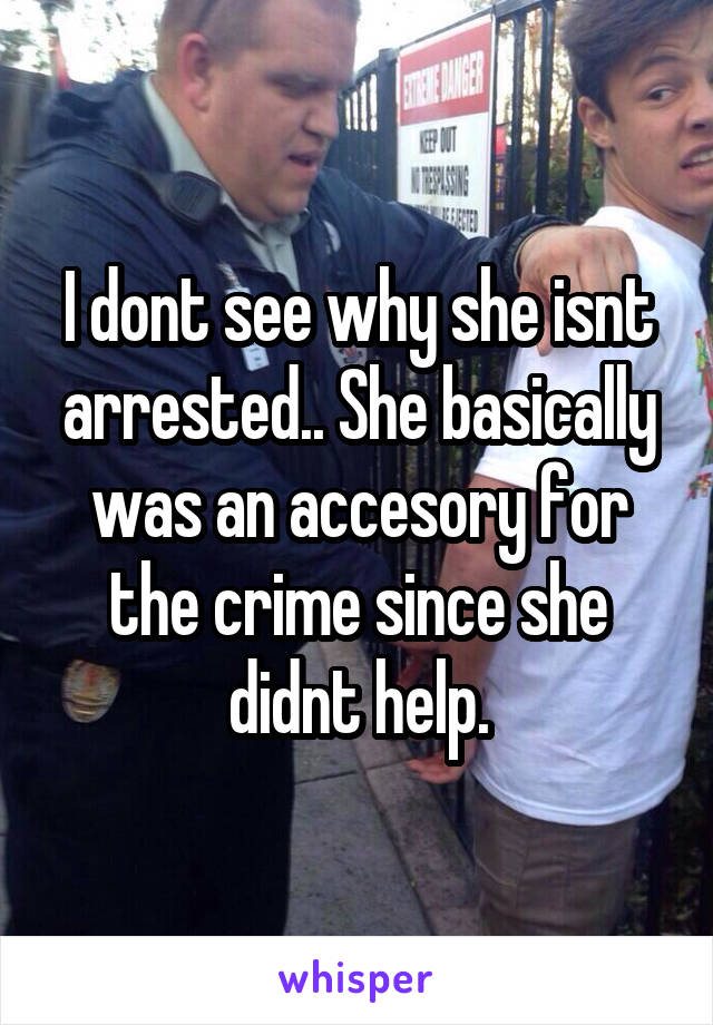 I dont see why she isnt arrested.. She basically was an accesory for the crime since she didnt help.