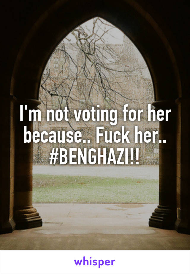 I'm not voting for her because.. Fuck her.. #BENGHAZI!!