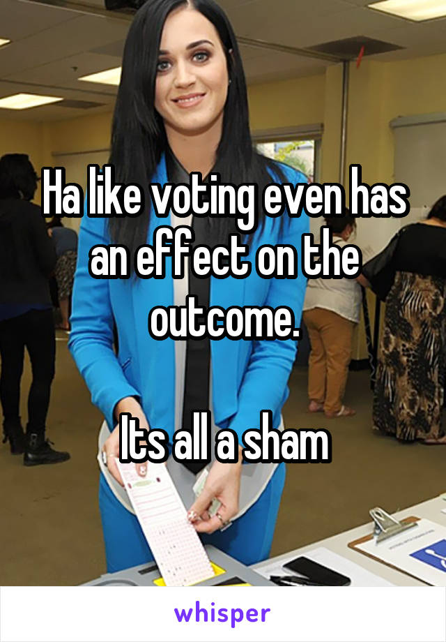 Ha like voting even has an effect on the outcome.

Its all a sham