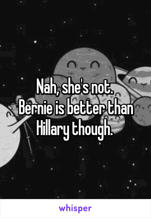 Nah, she's not. 
Bernie is better than Hillary though. 