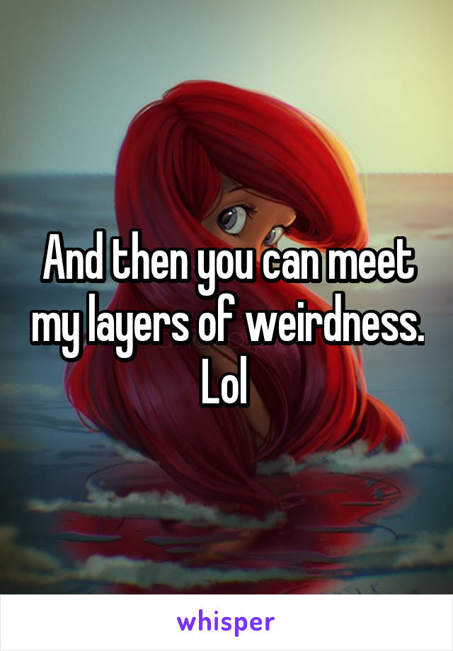 And then you can meet my layers of weirdness. Lol 