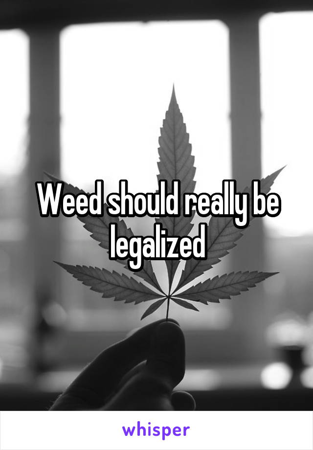 Weed should really be legalized