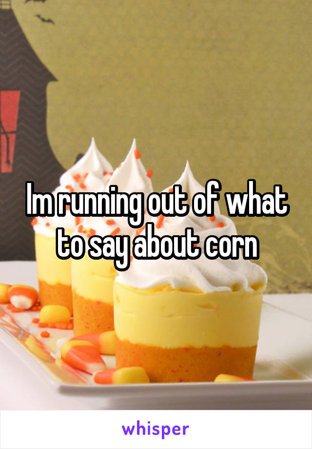 Im running out of what to say about corn