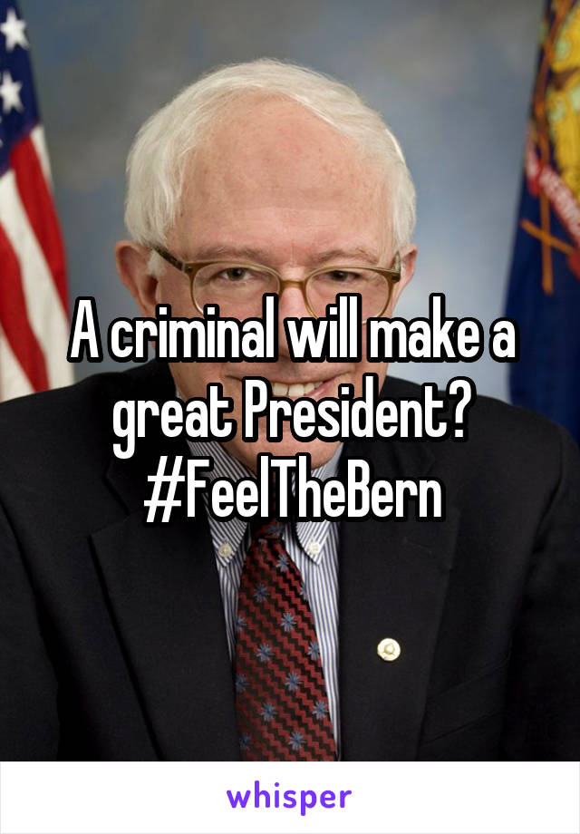 A criminal will make a great President?
#FeelTheBern