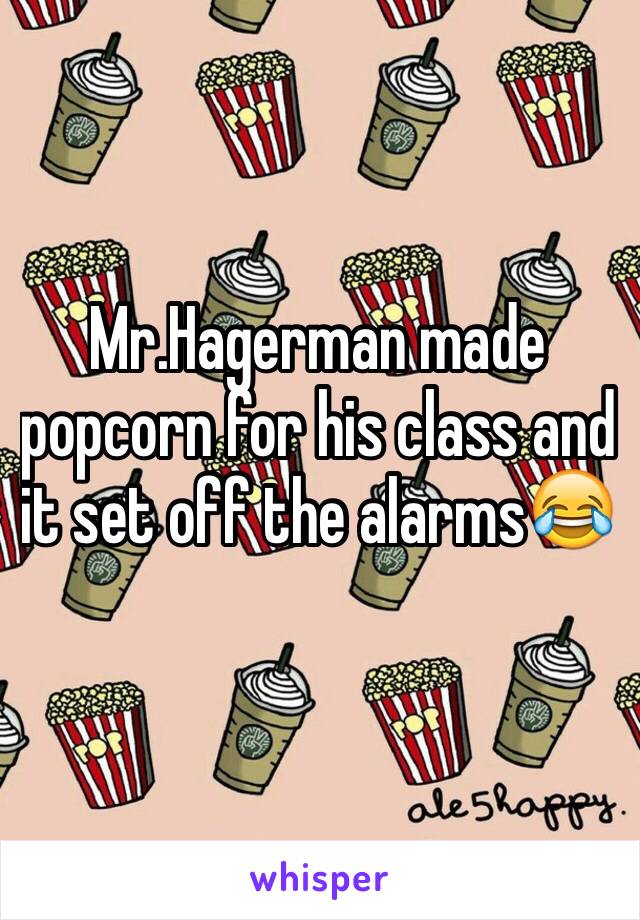 Mr.Hagerman made popcorn for his class and it set off the alarms😂