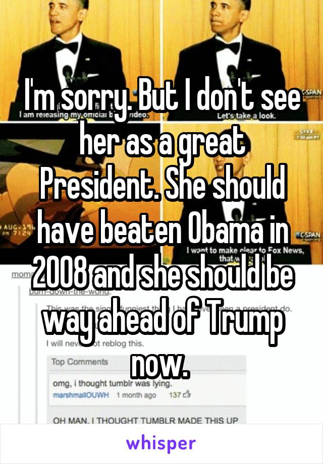 I'm sorry. But I don't see her as a great President. She should have beaten Obama in 2008 and she should be way ahead of Trump now. 