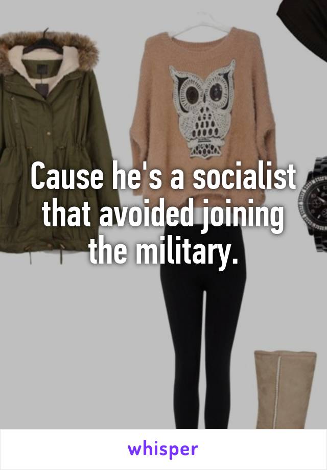 Cause he's a socialist that avoided joining the military.
