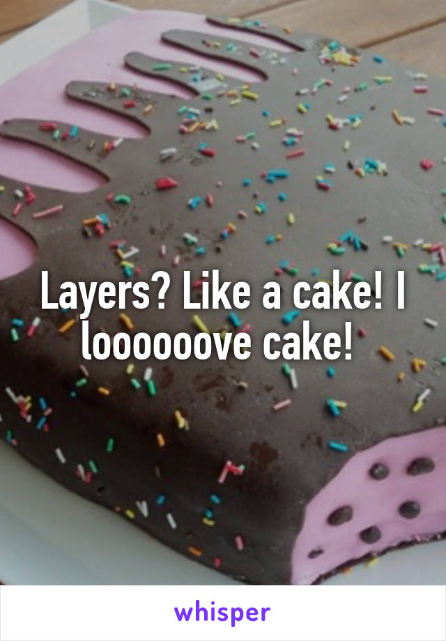 Layers? Like a cake! I loooooove cake! 