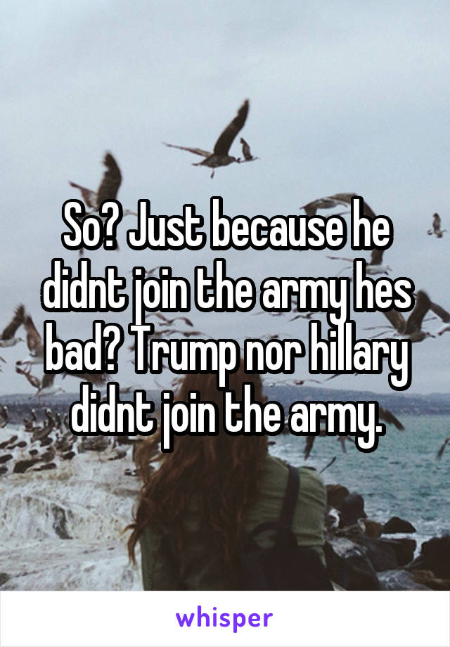 So? Just because he didnt join the army hes bad? Trump nor hillary didnt join the army.