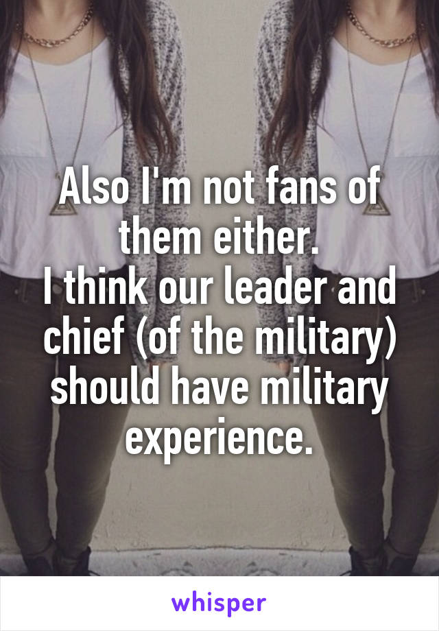 Also I'm not fans of them either.
I think our leader and chief (of the military) should have military experience.