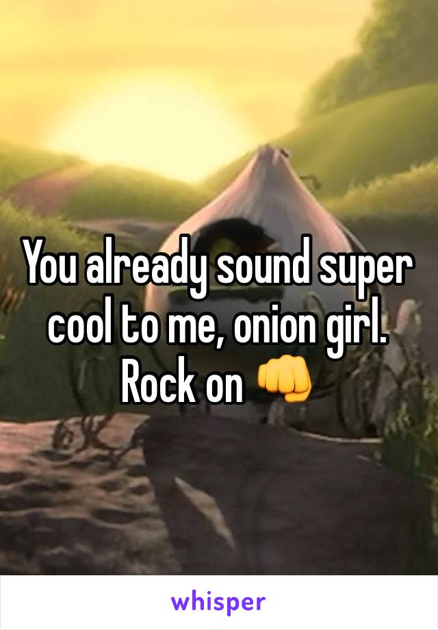 You already sound super cool to me, onion girl. Rock on 👊