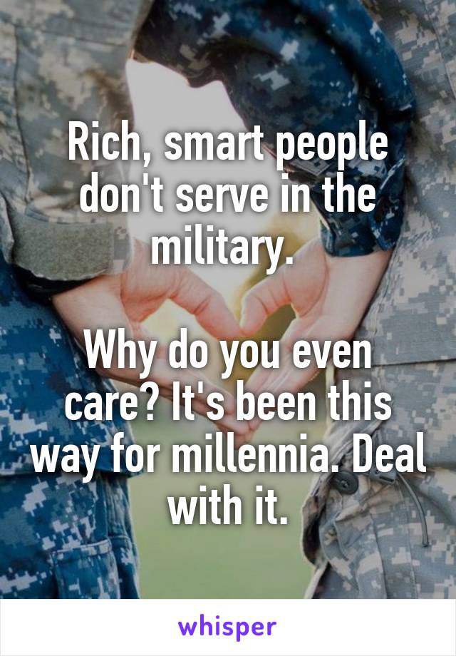 Rich, smart people don't serve in the military. 

Why do you even care? It's been this way for millennia. Deal with it.