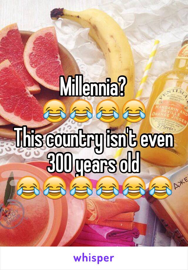 Millennia?
😂😂😂😂
This country isn't even 300 years old
😂😂😂😂😂😂