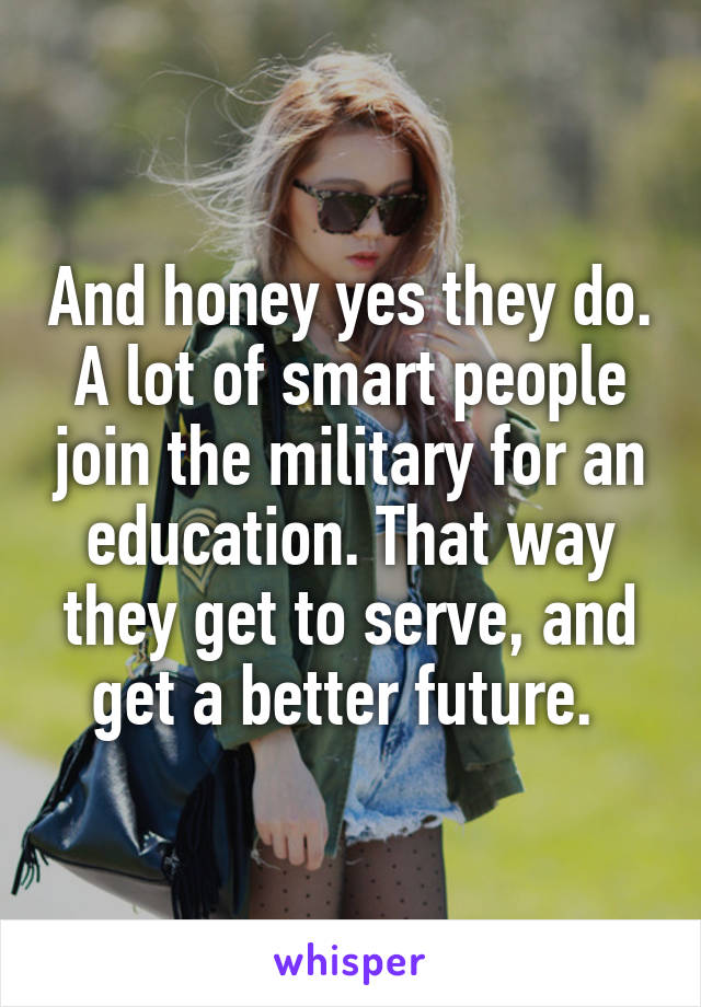 And honey yes they do.
A lot of smart people join the military for an education. That way they get to serve, and get a better future. 