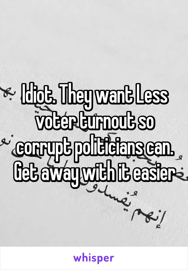 Idiot. They want Less voter turnout so corrupt politicians can. Get away with it easier