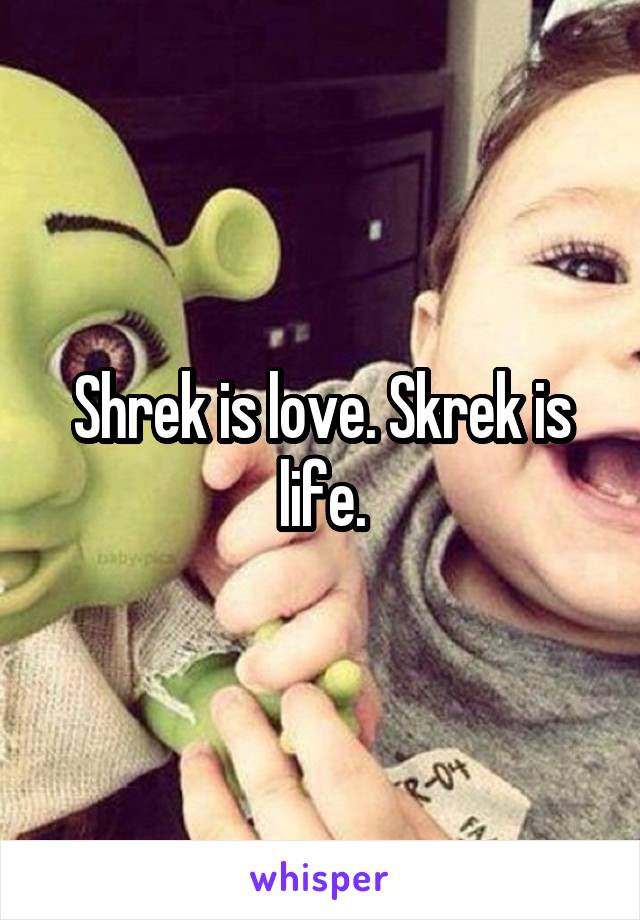 Shrek is love. Skrek is life.