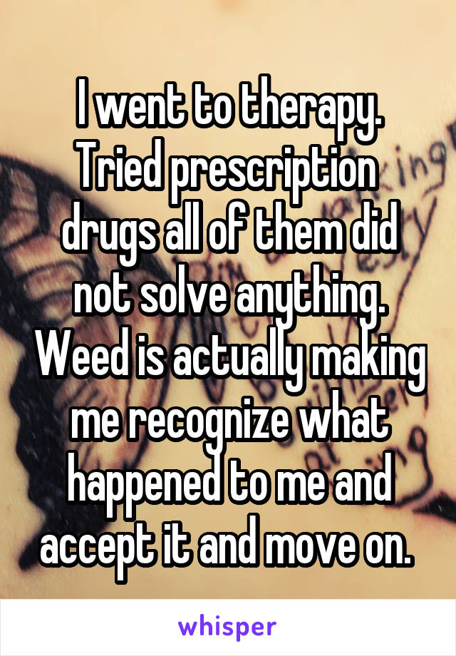 I went to therapy. Tried prescription  drugs all of them did not solve anything. Weed is actually making me recognize what happened to me and accept it and move on. 