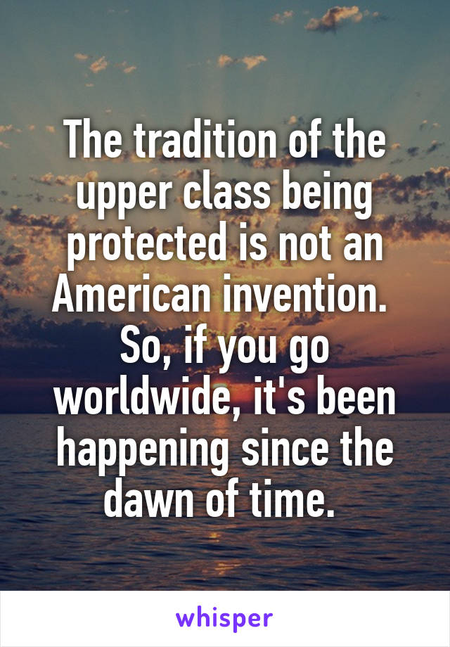 The tradition of the upper class being protected is not an American invention. 
So, if you go worldwide, it's been happening since the dawn of time. 