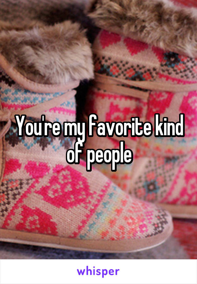 You're my favorite kind of people