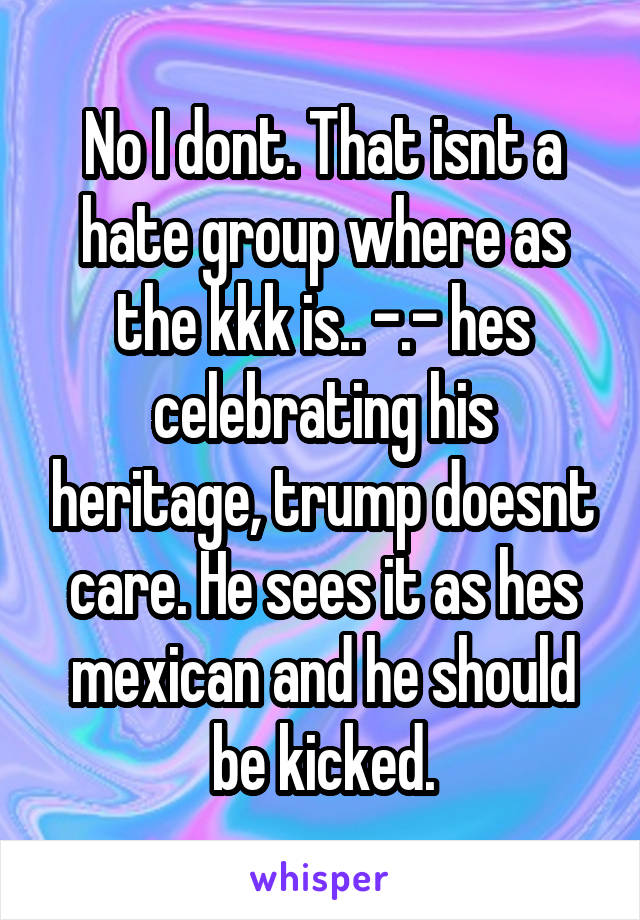 No I dont. That isnt a hate group where as the kkk is.. -.- hes celebrating his heritage, trump doesnt care. He sees it as hes mexican and he should be kicked.