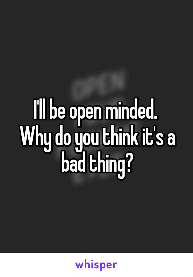 I'll be open minded. 
Why do you think it's a bad thing?