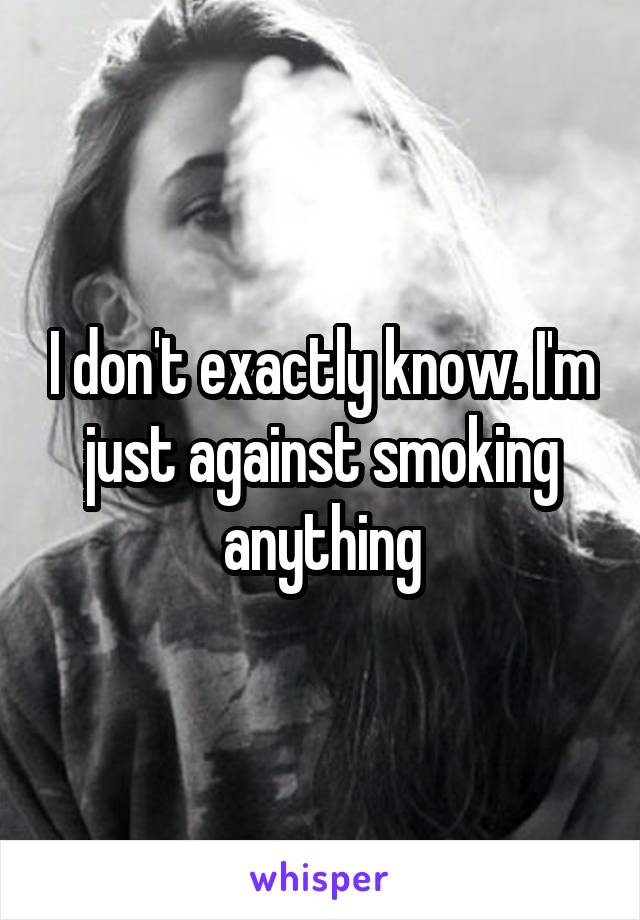 I don't exactly know. I'm just against smoking anything