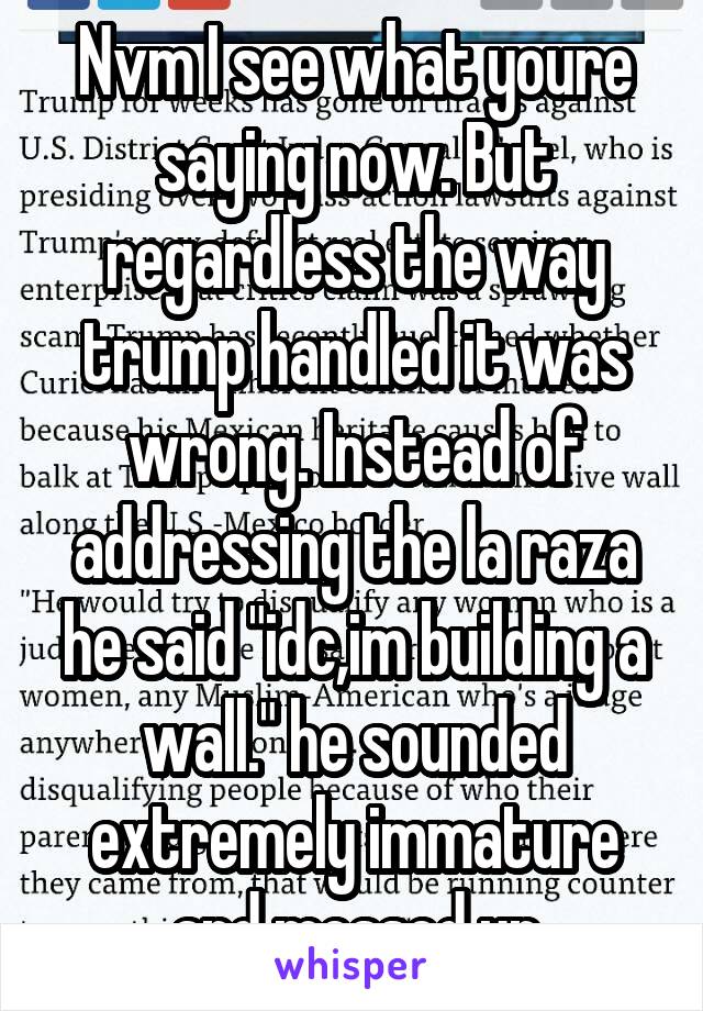 Nvm I see what youre saying now. But regardless the way trump handled it was wrong. Instead of addressing the la raza he said "idc,im building a wall." he sounded extremely immature and messed up