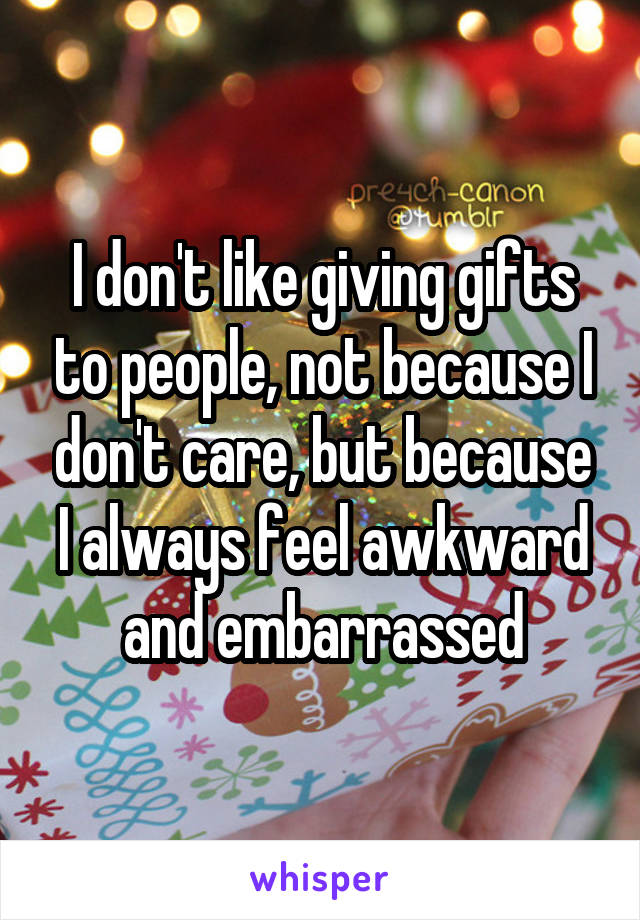 I don't like giving gifts to people, not because I don't care, but because I always feel awkward and embarrassed