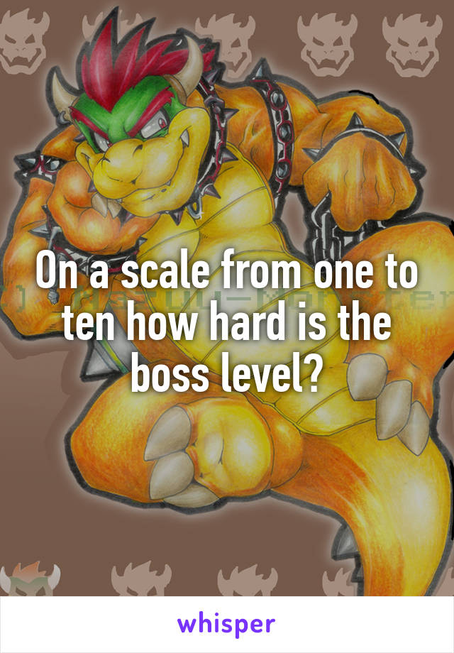 On a scale from one to ten how hard is the boss level?