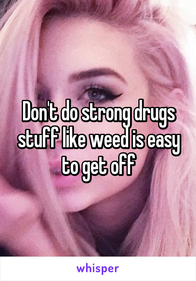 Don't do strong drugs stuff like weed is easy to get off