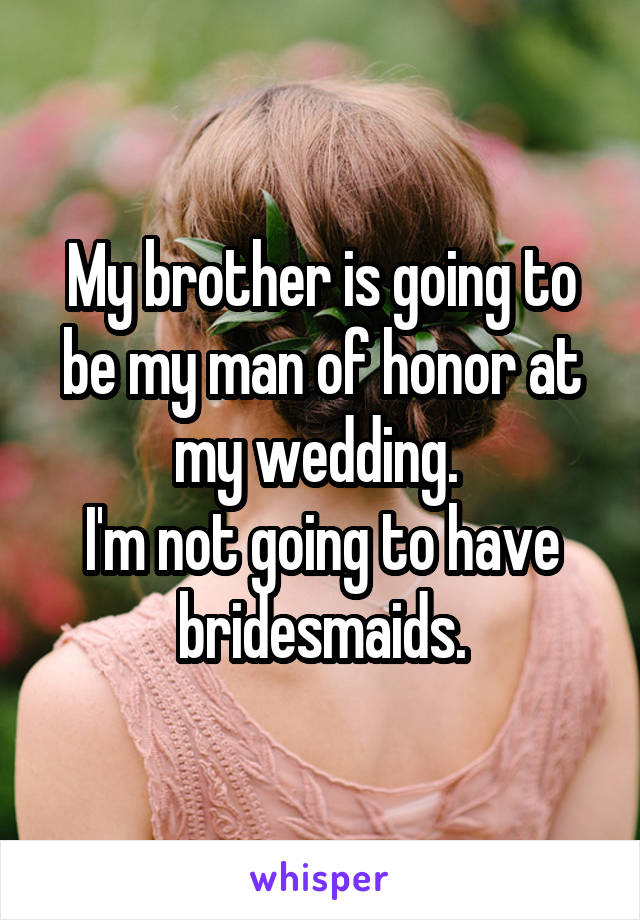 My brother is going to be my man of honor at my wedding. 
I'm not going to have bridesmaids.