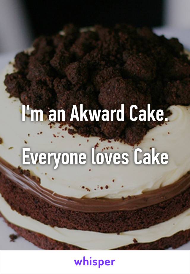 I'm an Akward Cake.

Everyone loves Cake