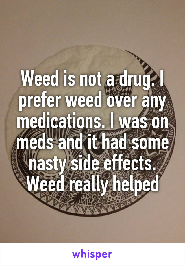 Weed is not a drug. I prefer weed over any medications. I was on meds and it had some nasty side effects. Weed really helped