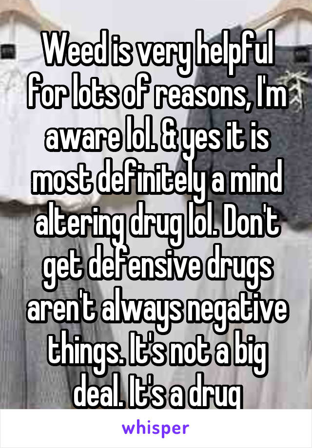 Weed is very helpful for lots of reasons, I'm aware lol. & yes it is most definitely a mind altering drug lol. Don't get defensive drugs aren't always negative things. It's not a big deal. It's a drug