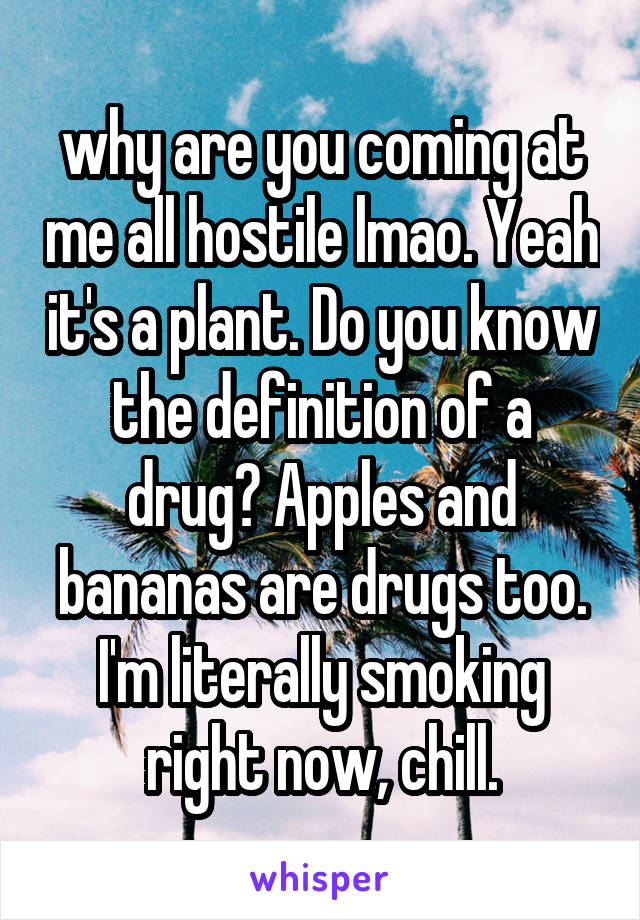 why are you coming at me all hostile lmao. Yeah it's a plant. Do you know the definition of a drug? Apples and bananas are drugs too. I'm literally smoking right now, chill.