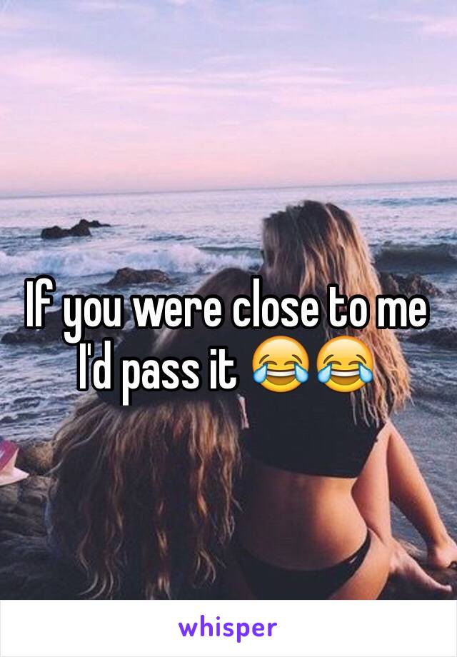 If you were close to me I'd pass it 😂😂