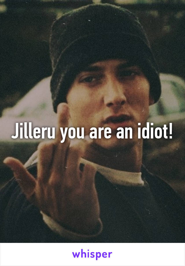 Jilleru you are an idiot!