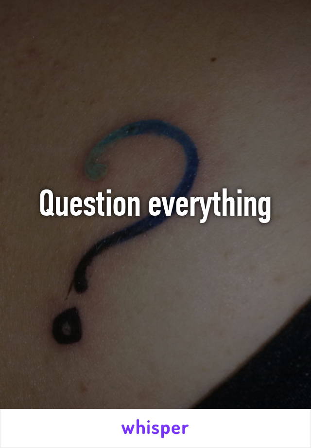 Question everything
