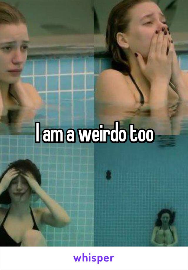 I am a weirdo too