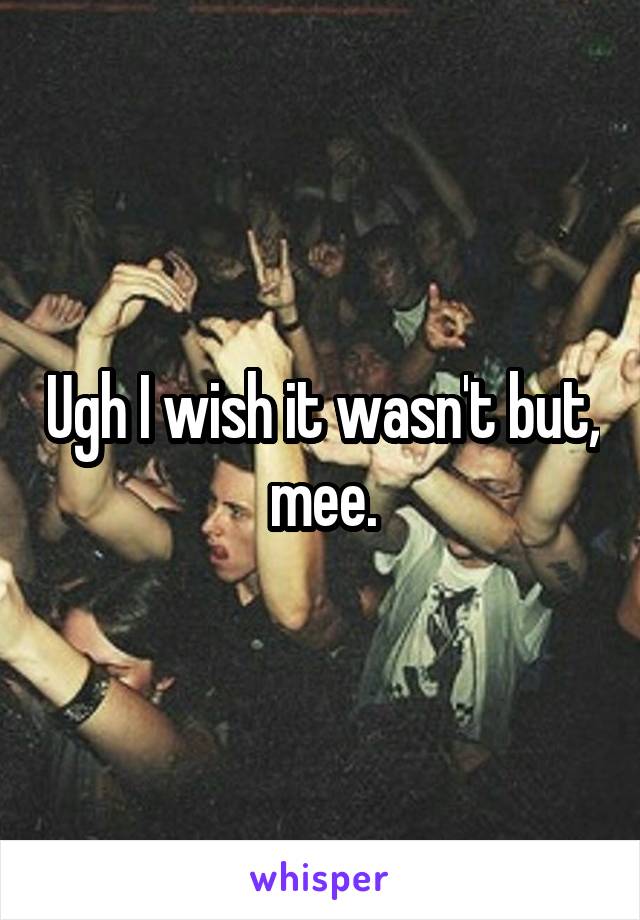 Ugh I wish it wasn't but, mee.