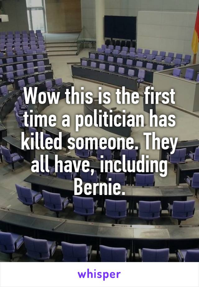 Wow this is the first time a politician has killed someone. They all have, including Bernie.