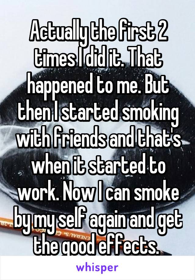 Actually the first 2 times I did it. That happened to me. But then I started smoking with friends and that's when it started to work. Now I can smoke by my self again and get the good effects. 