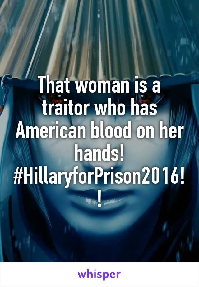 That woman is a traitor who has American blood on her hands! #HillaryforPrison2016!!