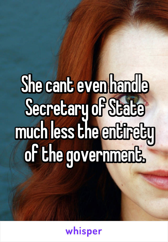 She cant even handle Secretary of State much less the entirety of the government.