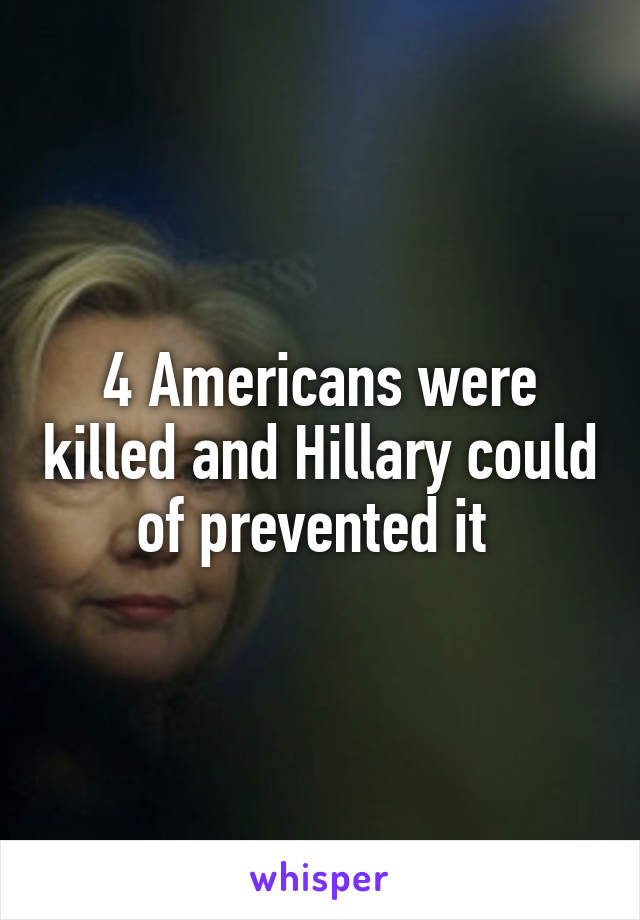 4 Americans were killed and Hillary could of prevented it 