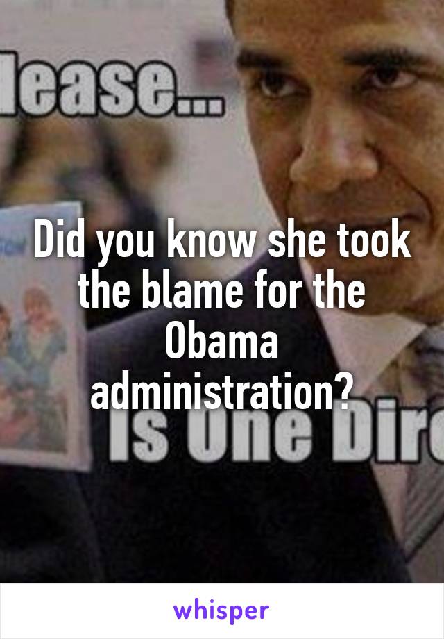 Did you know she took the blame for the Obama administration?