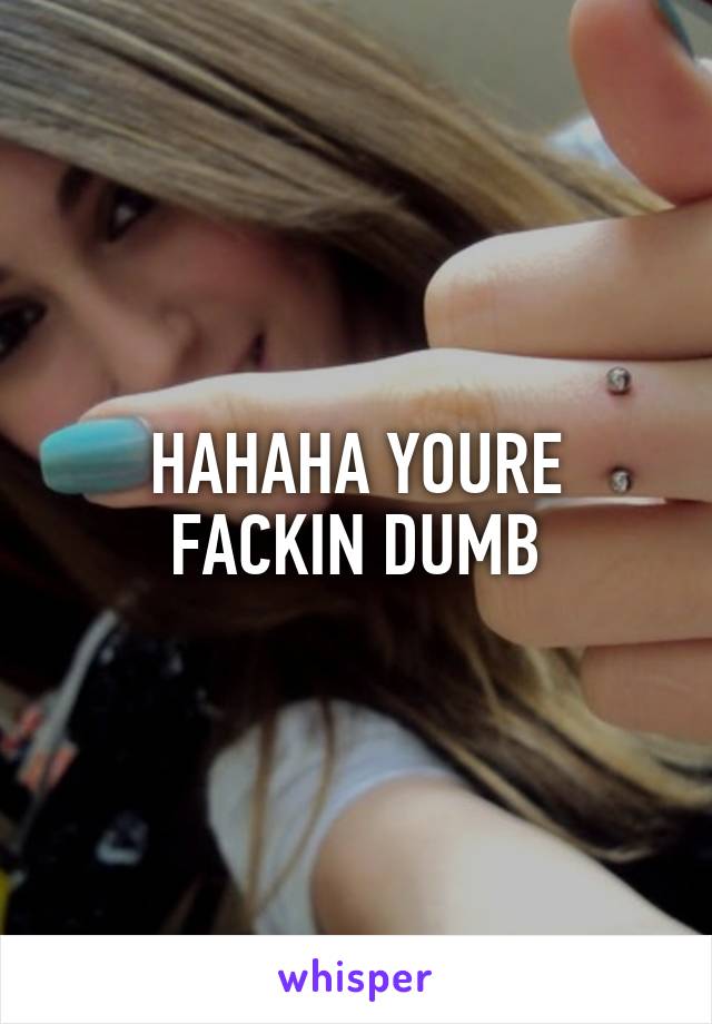 HAHAHA YOURE FACKIN DUMB