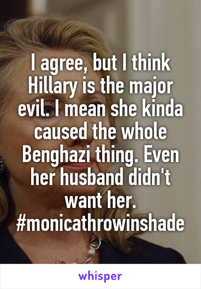 I agree, but I think Hillary is the major evil. I mean she kinda caused the whole Benghazi thing. Even her husband didn't want her. #monicathrowinshade