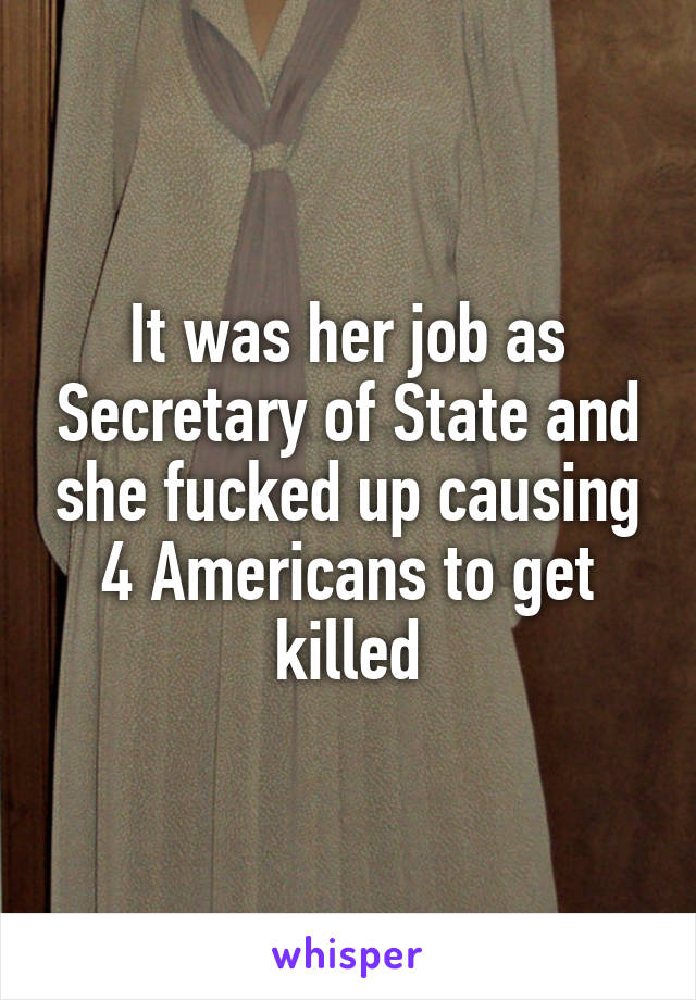 It was her job as Secretary of State and she fucked up causing 4 Americans to get killed